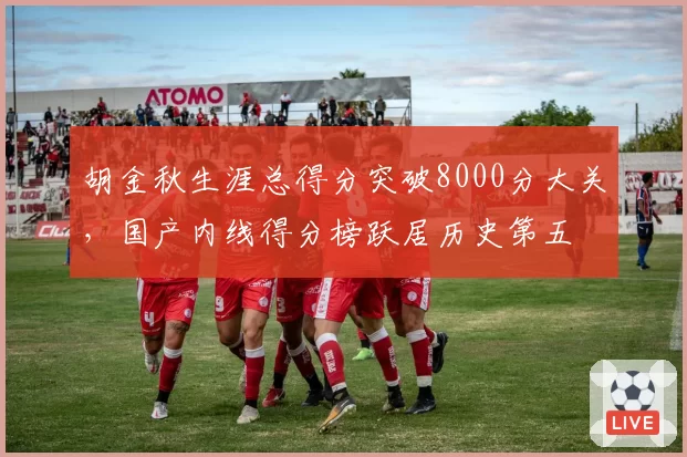 胡金秋生涯总得分突破8000分大关,国产内线得分榜跃居历史第五