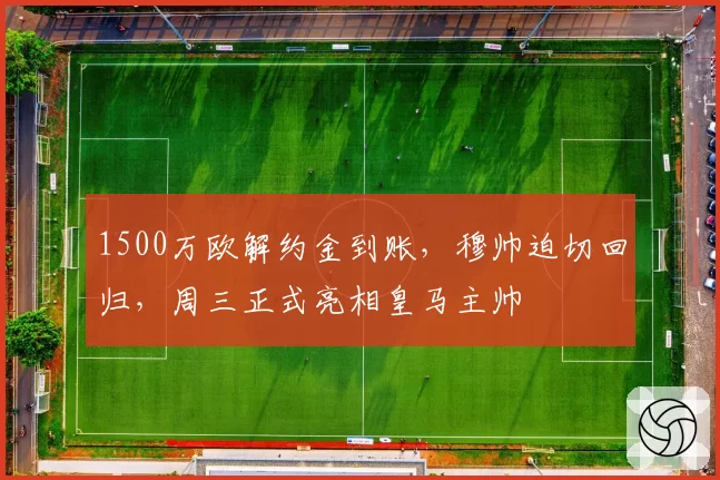 1500万欧解约金到账,穆帅迫切回归,周三正式亮相皇马主帅