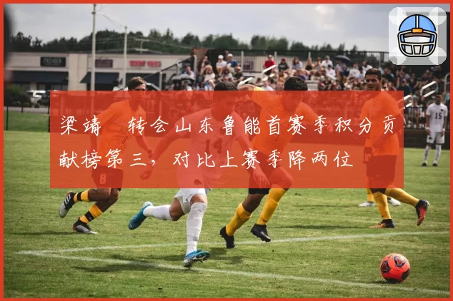 梁靖崑转会山东鲁能首赛季积分贡献榜第三,对比上赛季降两位