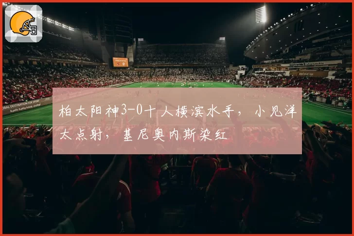 柏太阳神3-0十人横滨水手，小见洋太点射，基尼奥内斯染红