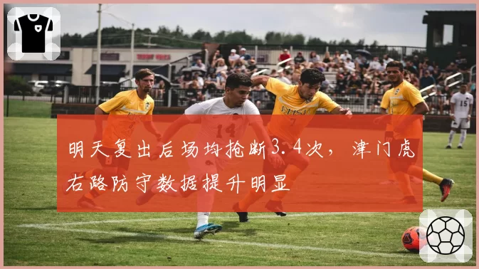 明天复出后场均抢断3.4次,津门虎右路防守数据提升明显