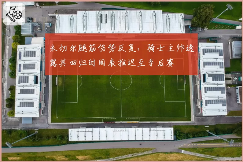 米切尔腿筋伤势反复，骑士主帅透露其回归时间表推迟至季后赛