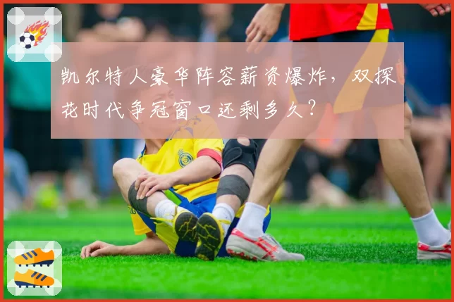 凯尔特人豪华阵容薪资爆炸,双探花时代争冠窗口还剩多久?